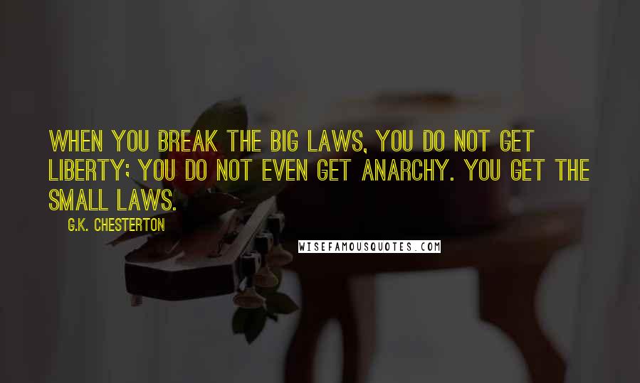 G.K. Chesterton Quotes: When you break the big laws, you do not get liberty; you do not even get anarchy. You get the small laws.