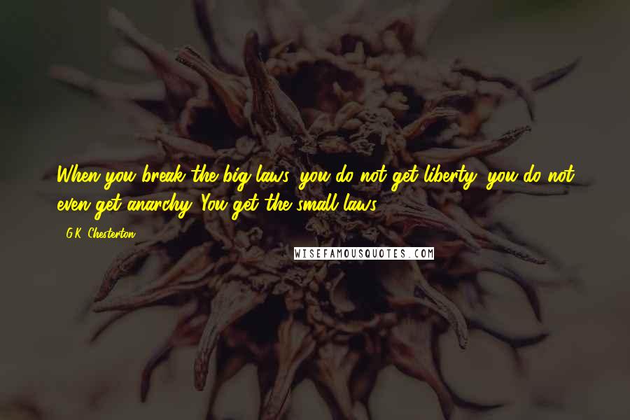 G.K. Chesterton Quotes: When you break the big laws, you do not get liberty; you do not even get anarchy. You get the small laws.