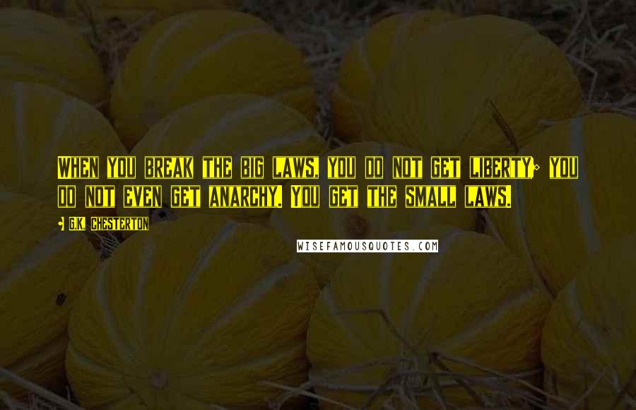 G.K. Chesterton Quotes: When you break the big laws, you do not get liberty; you do not even get anarchy. You get the small laws.