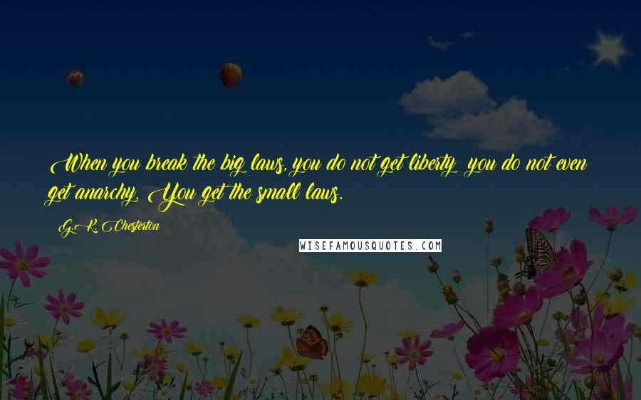 G.K. Chesterton Quotes: When you break the big laws, you do not get liberty; you do not even get anarchy. You get the small laws.