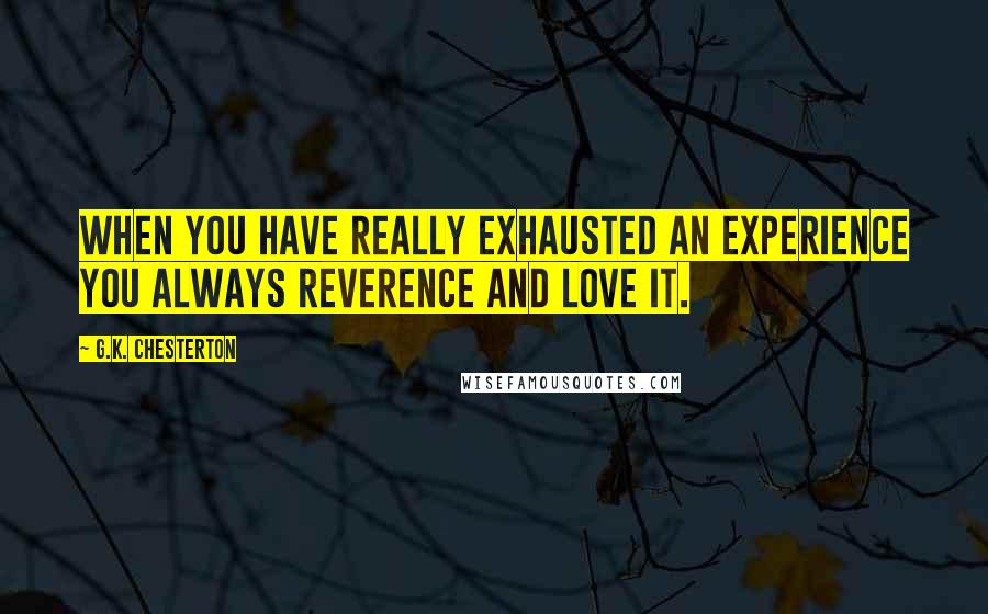 G.K. Chesterton Quotes: When you have really exhausted an experience you always reverence and love it.