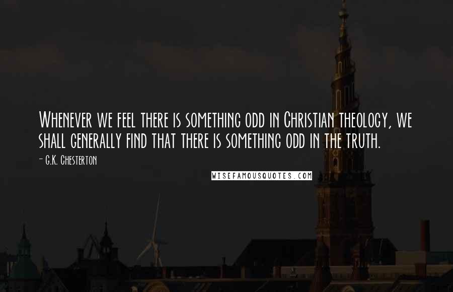 G.K. Chesterton Quotes: Whenever we feel there is something odd in Christian theology, we shall generally find that there is something odd in the truth.