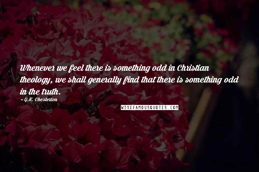 G.K. Chesterton Quotes: Whenever we feel there is something odd in Christian theology, we shall generally find that there is something odd in the truth.