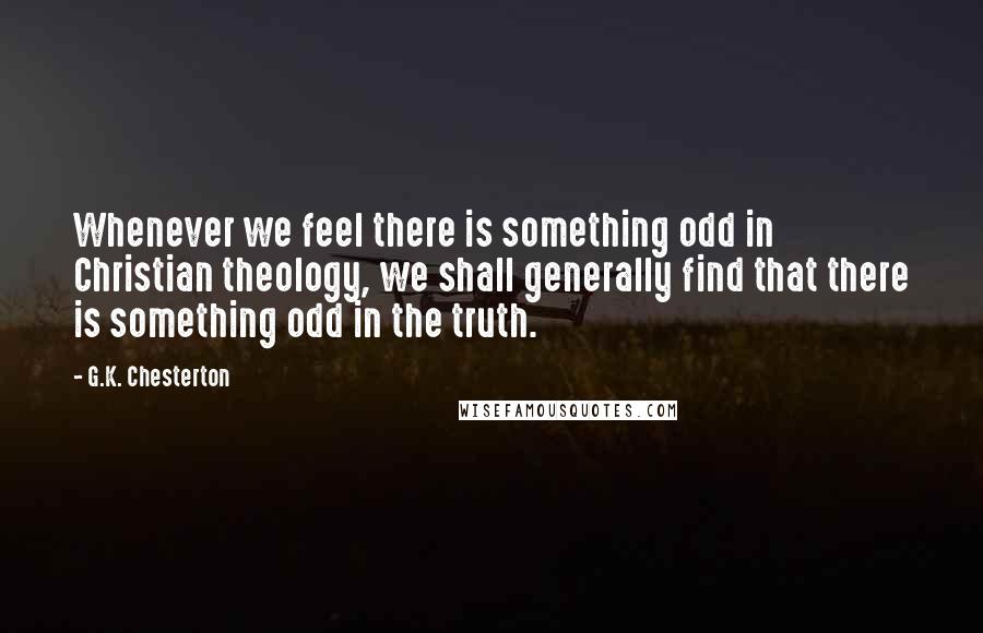 G.K. Chesterton Quotes: Whenever we feel there is something odd in Christian theology, we shall generally find that there is something odd in the truth.