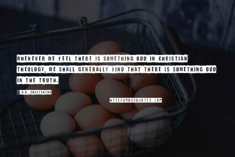 G.K. Chesterton Quotes: Whenever we feel there is something odd in Christian theology, we shall generally find that there is something odd in the truth.