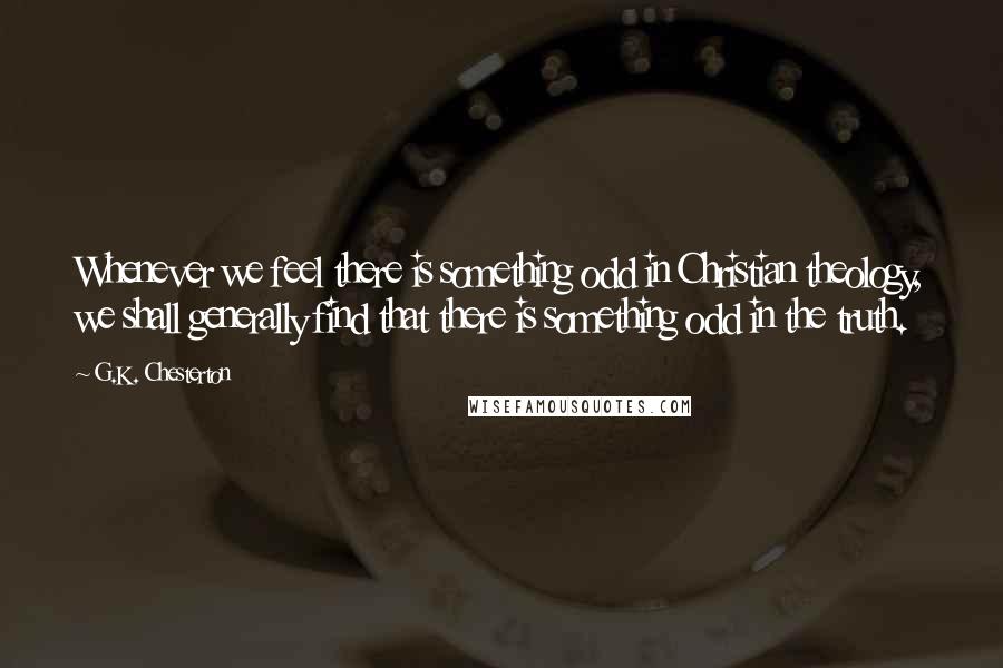 G.K. Chesterton Quotes: Whenever we feel there is something odd in Christian theology, we shall generally find that there is something odd in the truth.