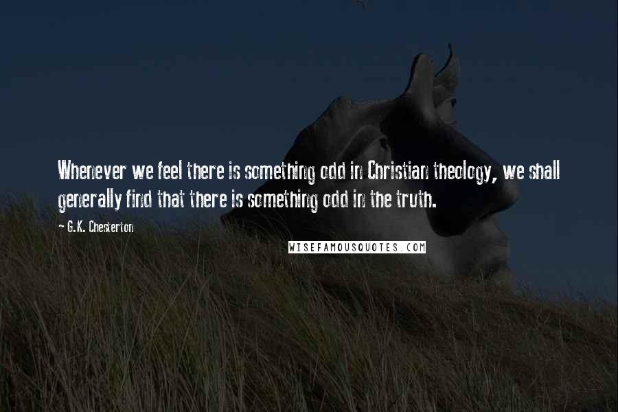 G.K. Chesterton Quotes: Whenever we feel there is something odd in Christian theology, we shall generally find that there is something odd in the truth.