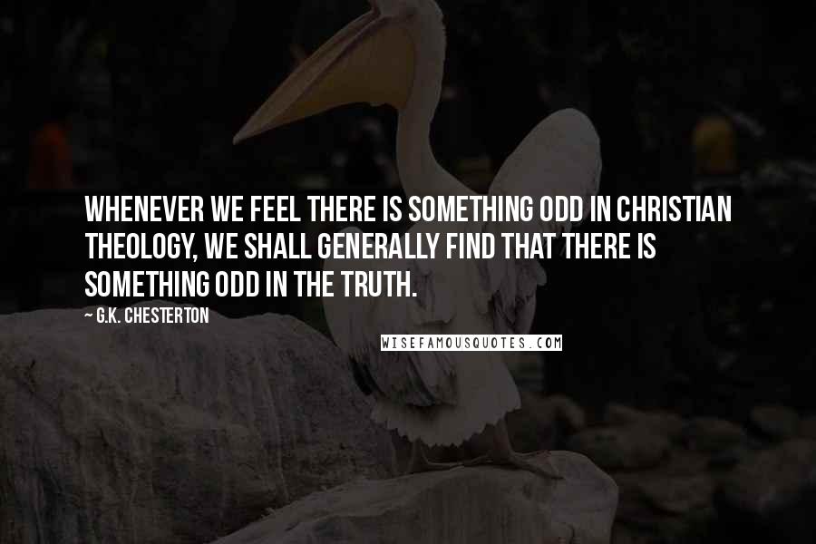 G.K. Chesterton Quotes: Whenever we feel there is something odd in Christian theology, we shall generally find that there is something odd in the truth.