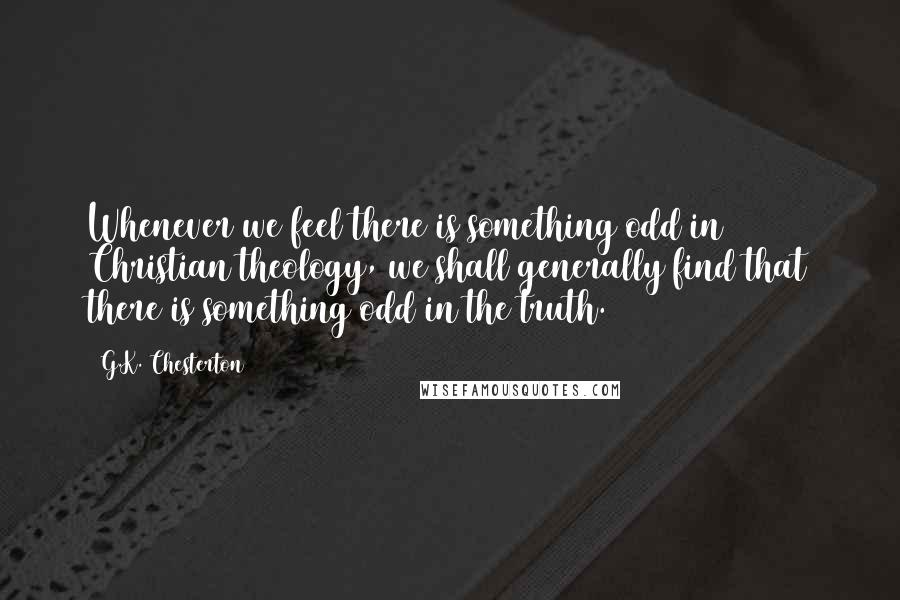 G.K. Chesterton Quotes: Whenever we feel there is something odd in Christian theology, we shall generally find that there is something odd in the truth.