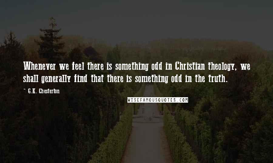 G.K. Chesterton Quotes: Whenever we feel there is something odd in Christian theology, we shall generally find that there is something odd in the truth.