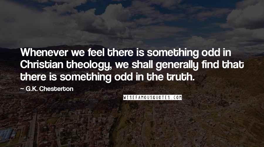 G.K. Chesterton Quotes: Whenever we feel there is something odd in Christian theology, we shall generally find that there is something odd in the truth.