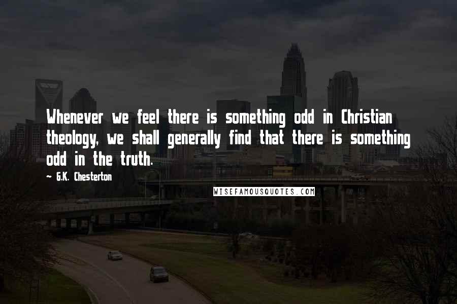 G.K. Chesterton Quotes: Whenever we feel there is something odd in Christian theology, we shall generally find that there is something odd in the truth.