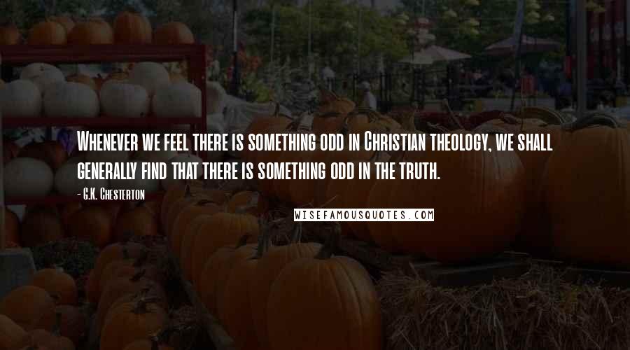 G.K. Chesterton Quotes: Whenever we feel there is something odd in Christian theology, we shall generally find that there is something odd in the truth.