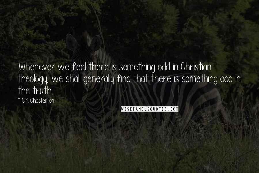 G.K. Chesterton Quotes: Whenever we feel there is something odd in Christian theology, we shall generally find that there is something odd in the truth.