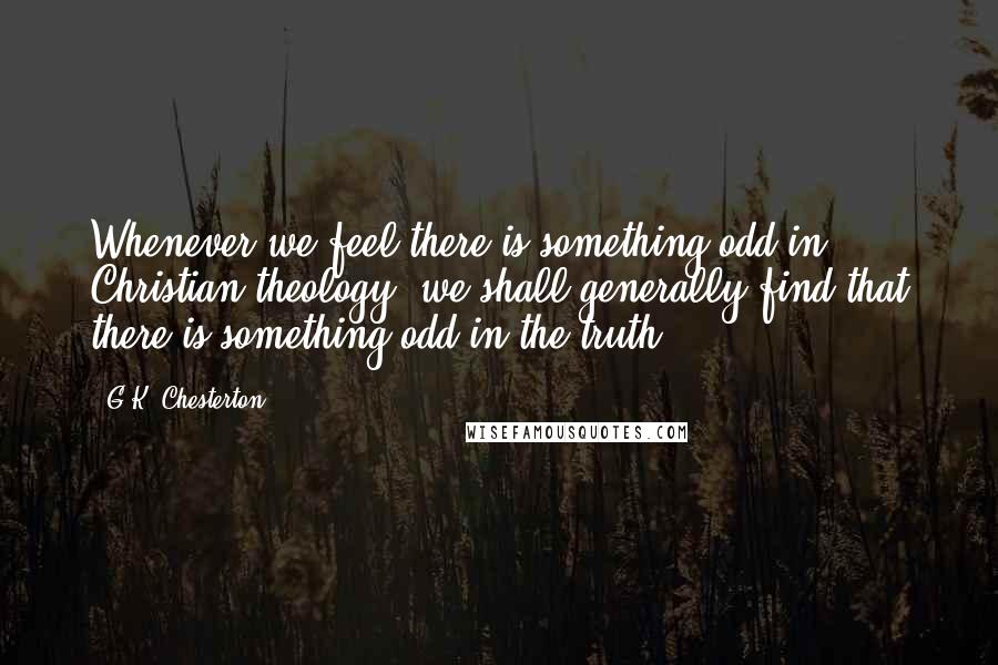 G.K. Chesterton Quotes: Whenever we feel there is something odd in Christian theology, we shall generally find that there is something odd in the truth.