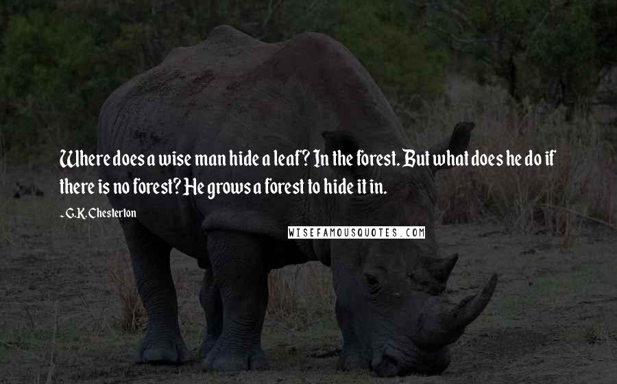 G.K. Chesterton Quotes: Where does a wise man hide a leaf? In the forest. But what does he do if there is no forest? He grows a forest to hide it in.