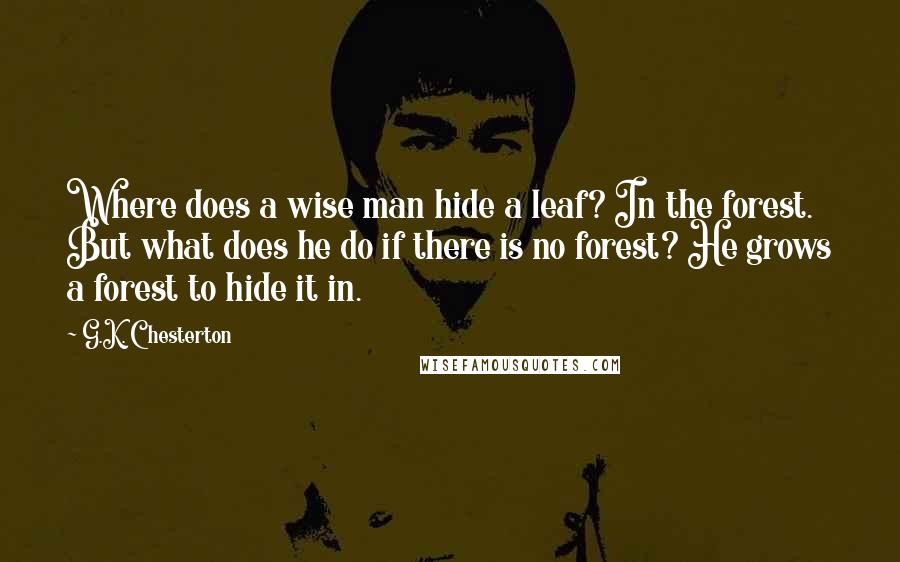 G.K. Chesterton Quotes: Where does a wise man hide a leaf? In the forest. But what does he do if there is no forest? He grows a forest to hide it in.