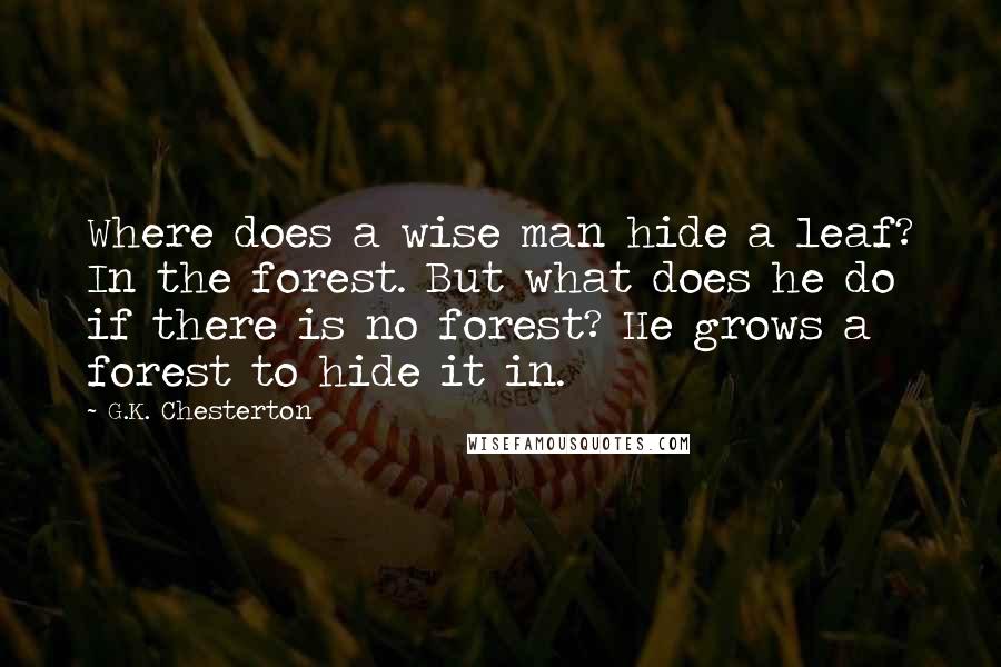 G.K. Chesterton Quotes: Where does a wise man hide a leaf? In the forest. But what does he do if there is no forest? He grows a forest to hide it in.