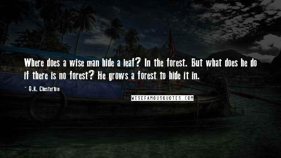 G.K. Chesterton Quotes: Where does a wise man hide a leaf? In the forest. But what does he do if there is no forest? He grows a forest to hide it in.