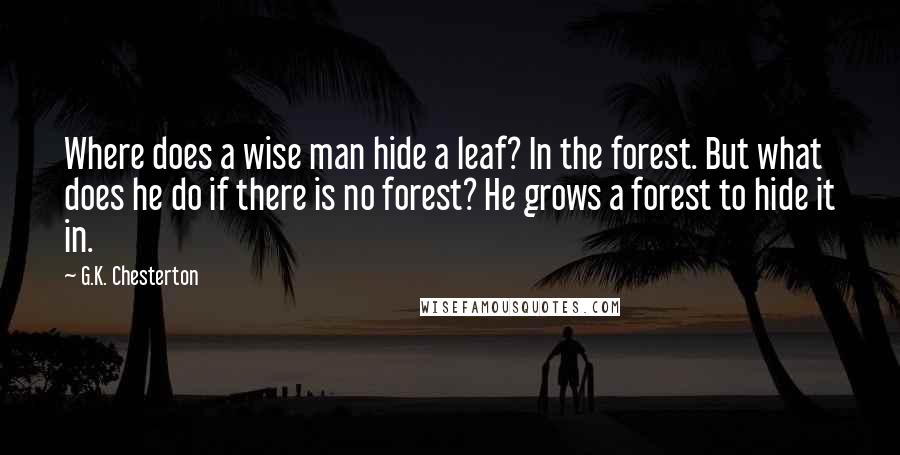 G.K. Chesterton Quotes: Where does a wise man hide a leaf? In the forest. But what does he do if there is no forest? He grows a forest to hide it in.