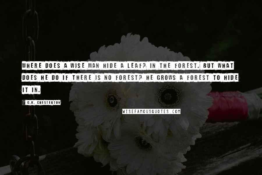 G.K. Chesterton Quotes: Where does a wise man hide a leaf? In the forest. But what does he do if there is no forest? He grows a forest to hide it in.
