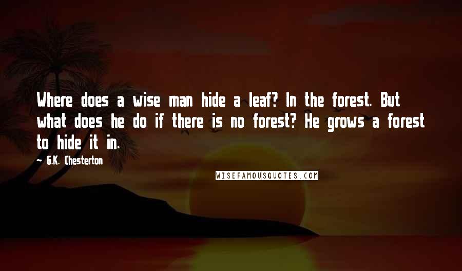 G.K. Chesterton Quotes: Where does a wise man hide a leaf? In the forest. But what does he do if there is no forest? He grows a forest to hide it in.