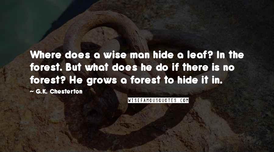 G.K. Chesterton Quotes: Where does a wise man hide a leaf? In the forest. But what does he do if there is no forest? He grows a forest to hide it in.