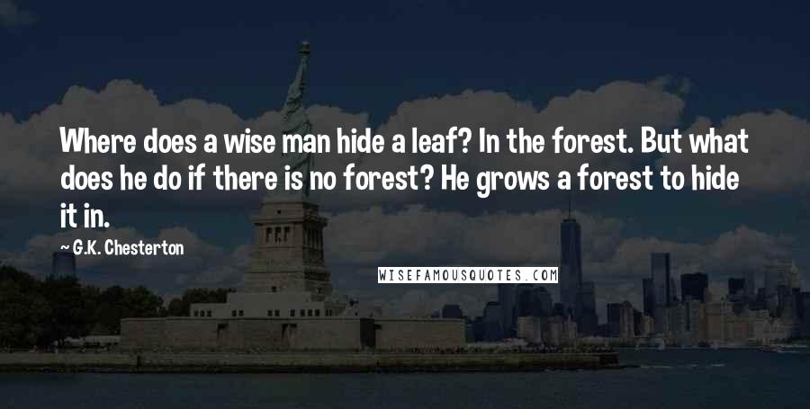 G.K. Chesterton Quotes: Where does a wise man hide a leaf? In the forest. But what does he do if there is no forest? He grows a forest to hide it in.