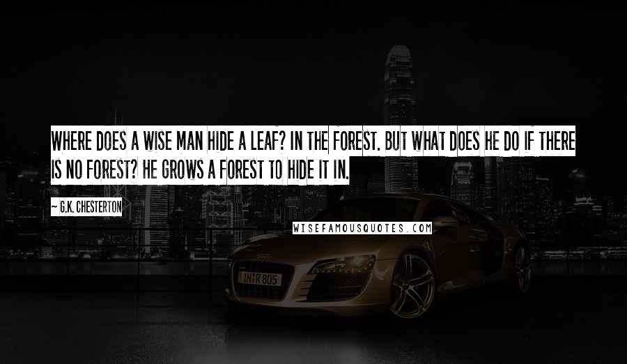 G.K. Chesterton Quotes: Where does a wise man hide a leaf? In the forest. But what does he do if there is no forest? He grows a forest to hide it in.