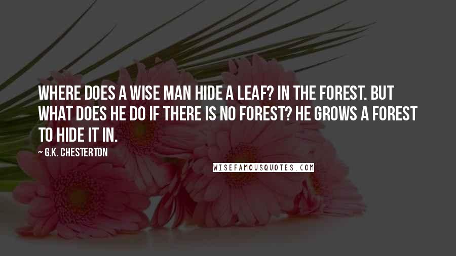 G.K. Chesterton Quotes: Where does a wise man hide a leaf? In the forest. But what does he do if there is no forest? He grows a forest to hide it in.