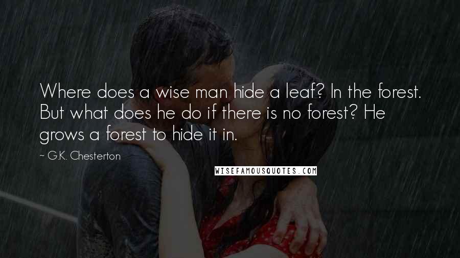G.K. Chesterton Quotes: Where does a wise man hide a leaf? In the forest. But what does he do if there is no forest? He grows a forest to hide it in.