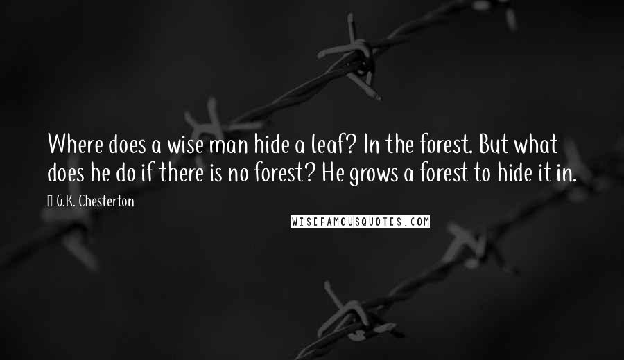 G.K. Chesterton Quotes: Where does a wise man hide a leaf? In the forest. But what does he do if there is no forest? He grows a forest to hide it in.