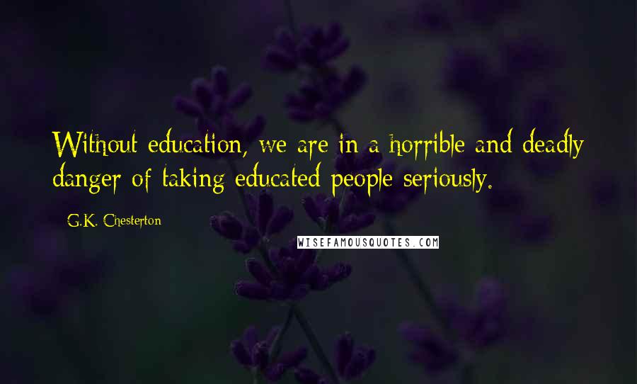 G.K. Chesterton Quotes: Without education, we are in a horrible and deadly danger of taking educated people seriously.