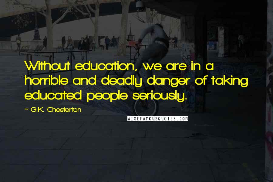 G.K. Chesterton Quotes: Without education, we are in a horrible and deadly danger of taking educated people seriously.