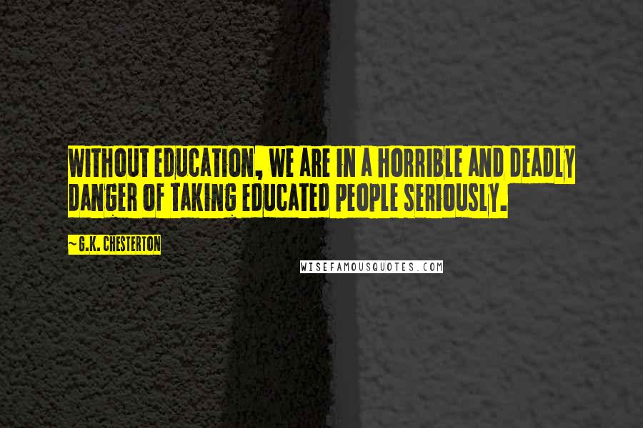 G.K. Chesterton Quotes: Without education, we are in a horrible and deadly danger of taking educated people seriously.