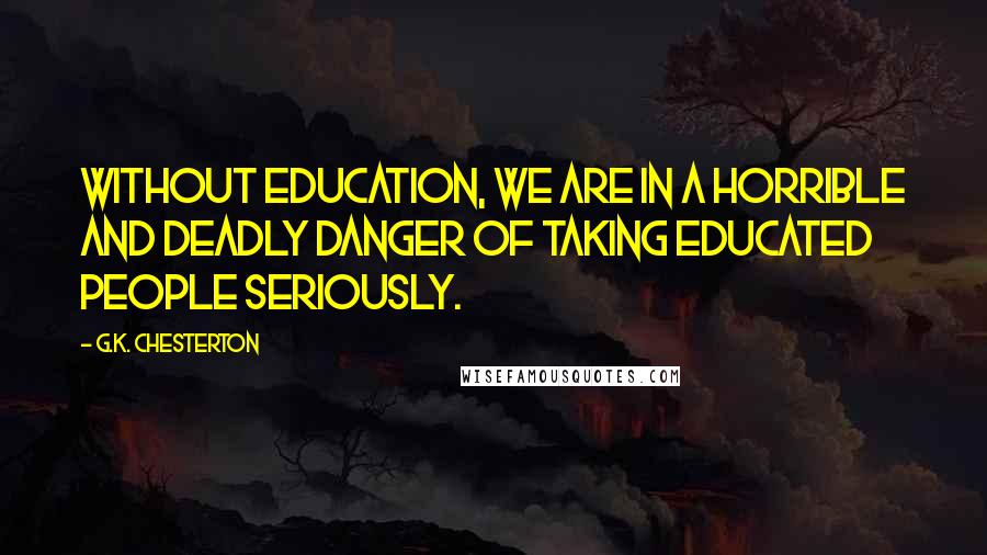 G.K. Chesterton Quotes: Without education, we are in a horrible and deadly danger of taking educated people seriously.