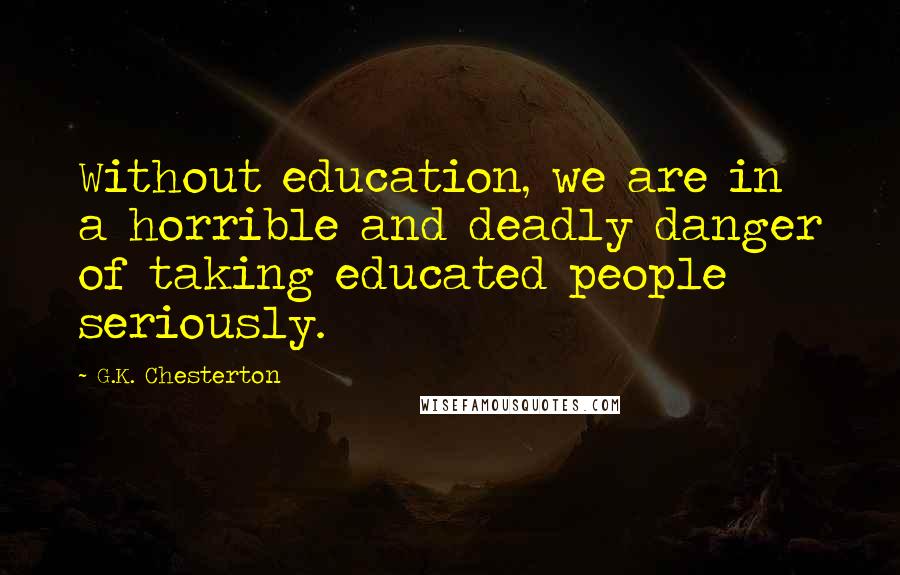 G.K. Chesterton Quotes: Without education, we are in a horrible and deadly danger of taking educated people seriously.