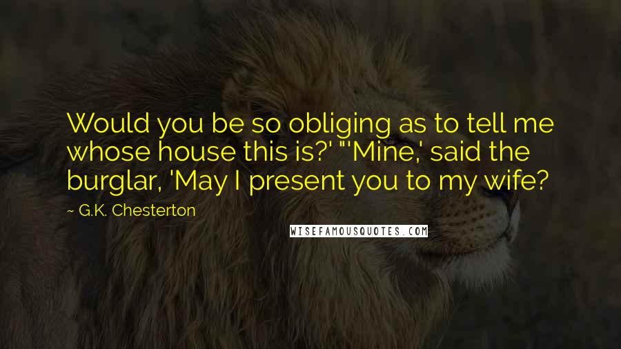 G.K. Chesterton Quotes: Would you be so obliging as to tell me whose house this is?' "'Mine,' said the burglar, 'May I present you to my wife?