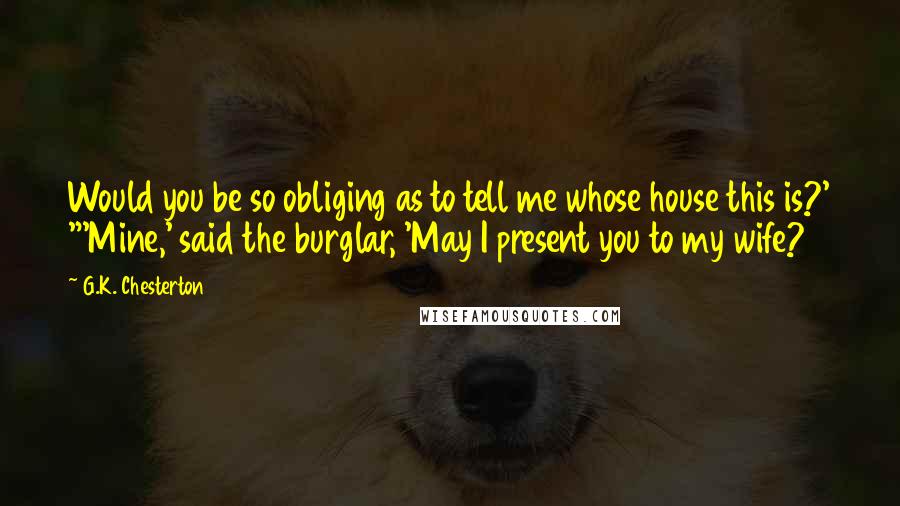 G.K. Chesterton Quotes: Would you be so obliging as to tell me whose house this is?' "'Mine,' said the burglar, 'May I present you to my wife?