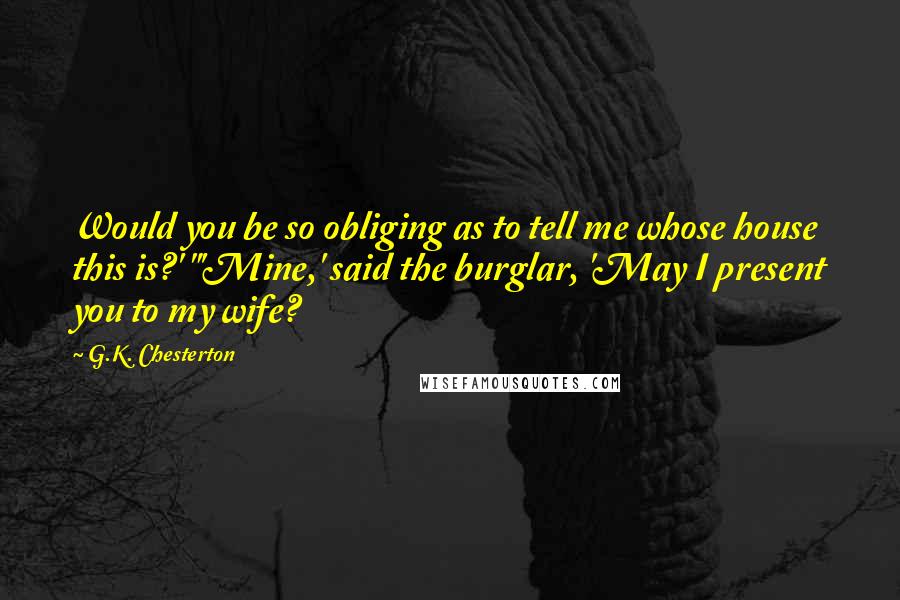 G.K. Chesterton Quotes: Would you be so obliging as to tell me whose house this is?' "'Mine,' said the burglar, 'May I present you to my wife?