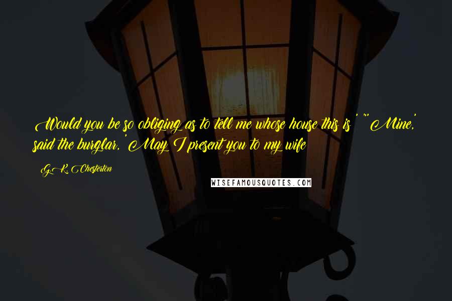 G.K. Chesterton Quotes: Would you be so obliging as to tell me whose house this is?' "'Mine,' said the burglar, 'May I present you to my wife?