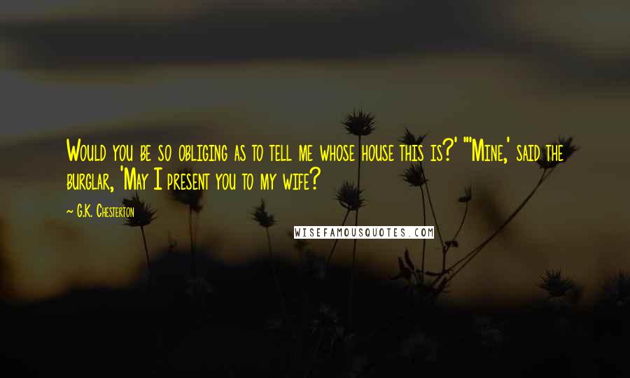 G.K. Chesterton Quotes: Would you be so obliging as to tell me whose house this is?' "'Mine,' said the burglar, 'May I present you to my wife?