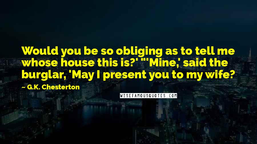 G.K. Chesterton Quotes: Would you be so obliging as to tell me whose house this is?' "'Mine,' said the burglar, 'May I present you to my wife?