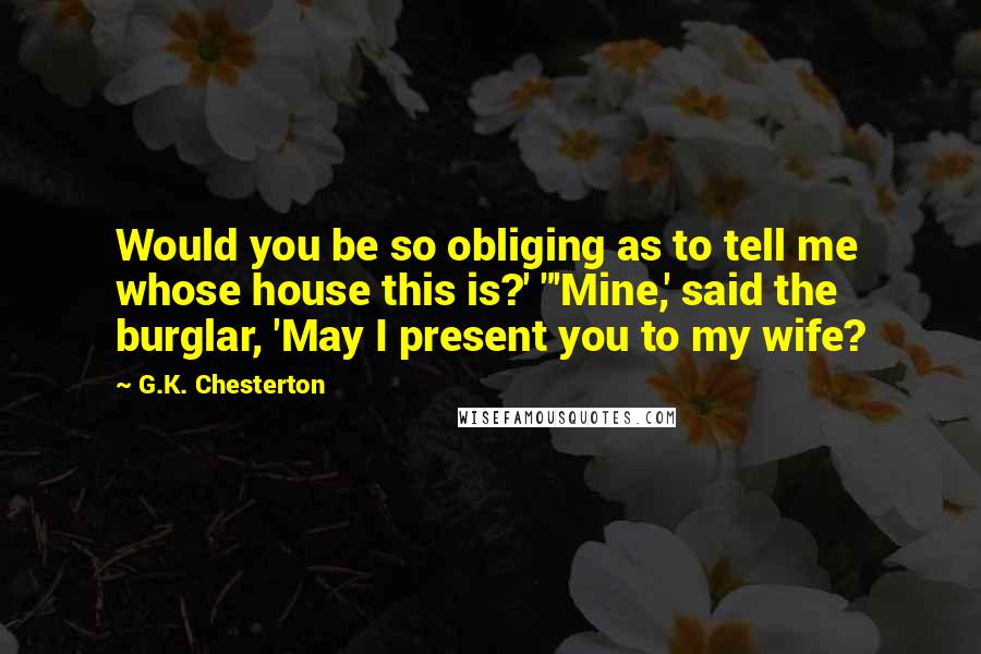 G.K. Chesterton Quotes: Would you be so obliging as to tell me whose house this is?' "'Mine,' said the burglar, 'May I present you to my wife?