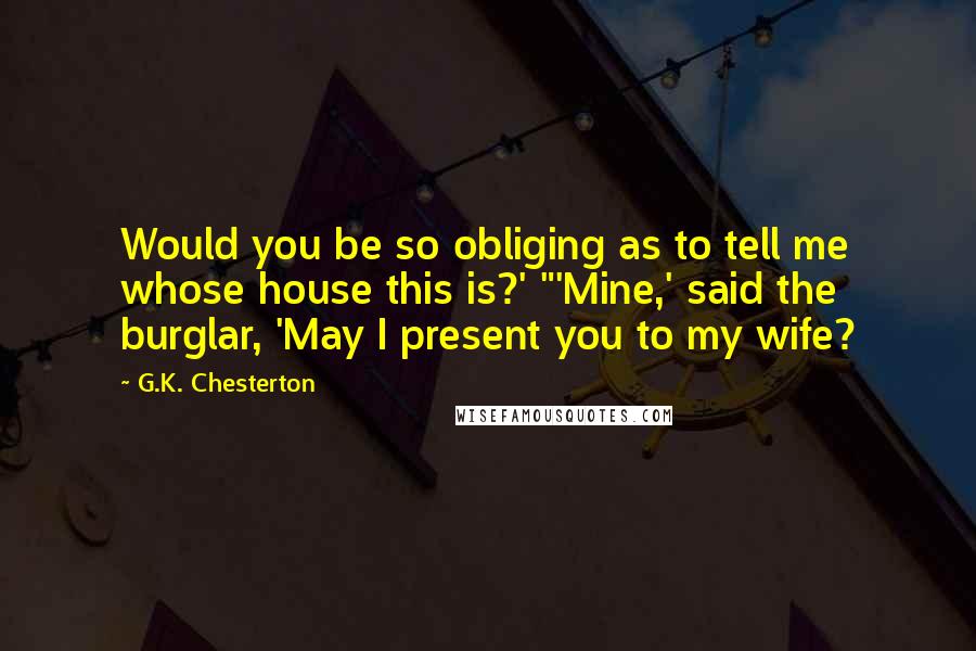 G.K. Chesterton Quotes: Would you be so obliging as to tell me whose house this is?' "'Mine,' said the burglar, 'May I present you to my wife?