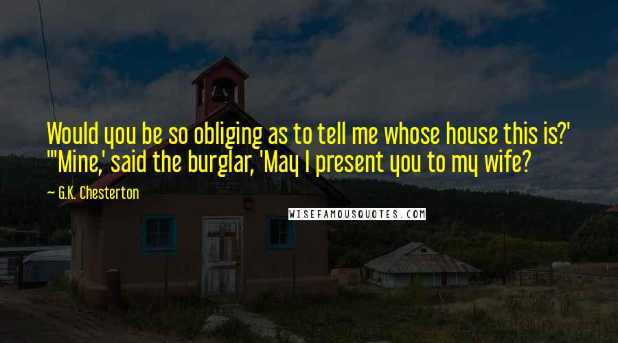 G.K. Chesterton Quotes: Would you be so obliging as to tell me whose house this is?' "'Mine,' said the burglar, 'May I present you to my wife?