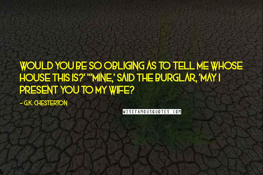 G.K. Chesterton Quotes: Would you be so obliging as to tell me whose house this is?' "'Mine,' said the burglar, 'May I present you to my wife?