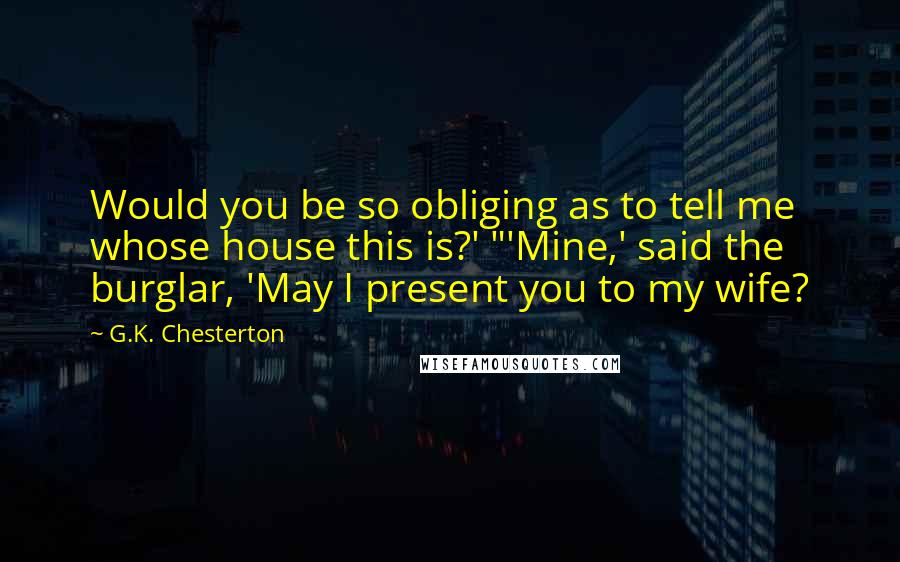 G.K. Chesterton Quotes: Would you be so obliging as to tell me whose house this is?' "'Mine,' said the burglar, 'May I present you to my wife?