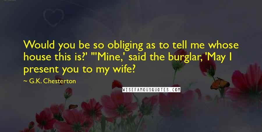 G.K. Chesterton Quotes: Would you be so obliging as to tell me whose house this is?' "'Mine,' said the burglar, 'May I present you to my wife?