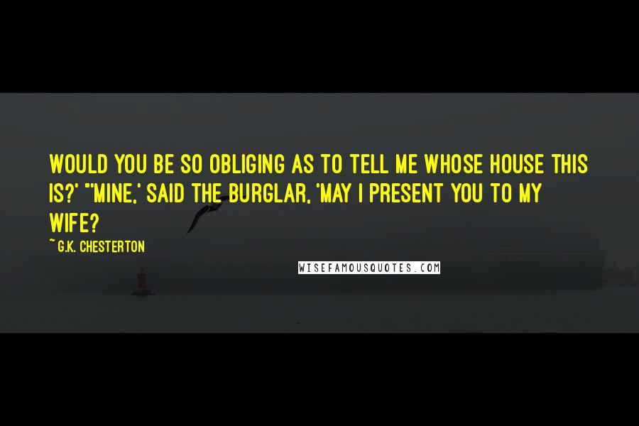 G.K. Chesterton Quotes: Would you be so obliging as to tell me whose house this is?' "'Mine,' said the burglar, 'May I present you to my wife?